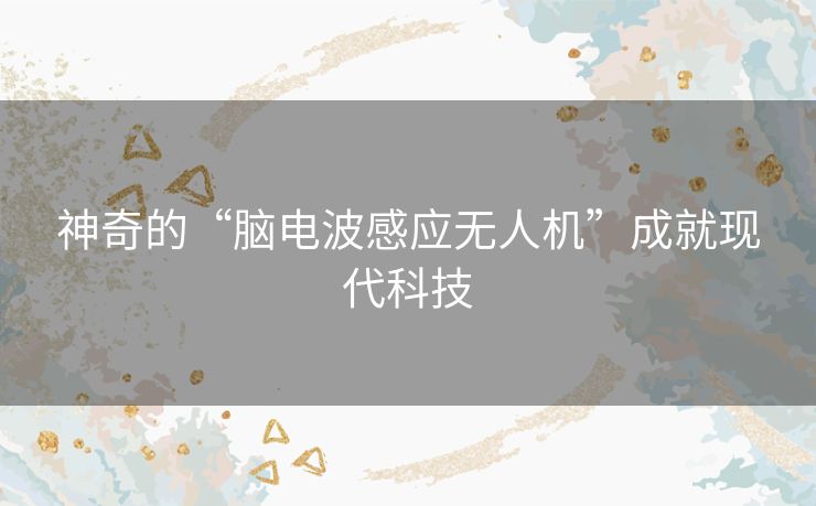 神奇的“脑电波感应无人机”成就现代科技