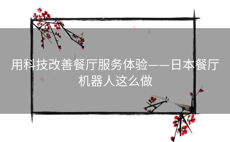 用科技改善餐厅服务体验——日本餐厅机器人这么做