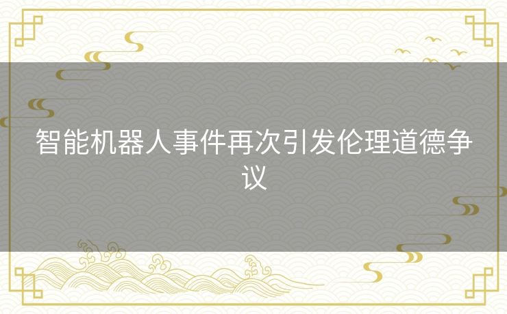 智能机器人事件再次引发伦理道德争议