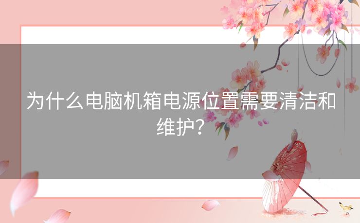 为什么电脑机箱电源位置需要清洁和维护？