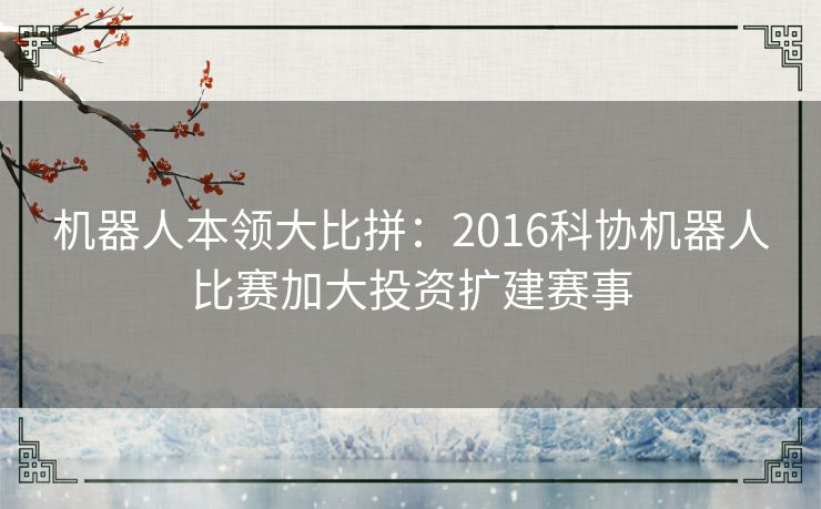 机器人本领大比拼：2016科协机器人比赛加大投资扩建赛事