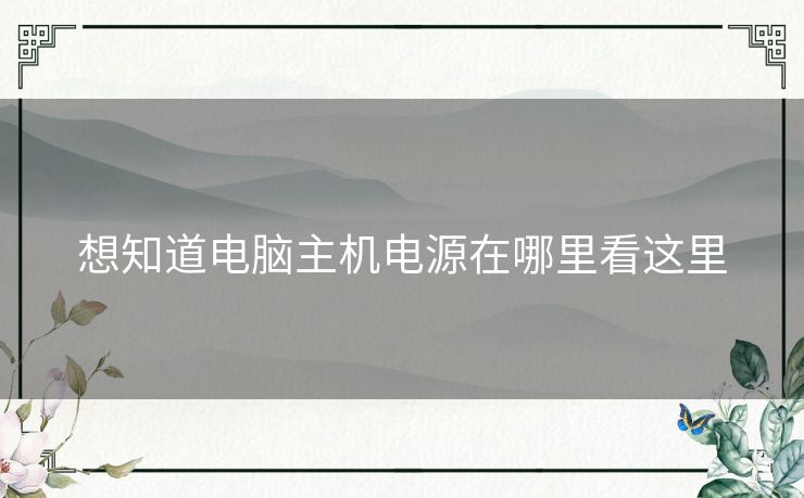 想知道电脑主机电源在哪里看这里