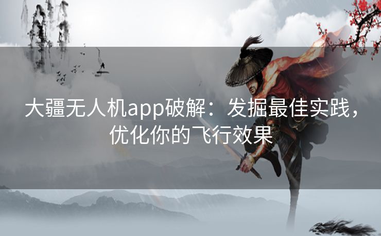 大疆无人机app破解:发掘最佳实践,优化你的飞行效果 大疆无人机app破解:发掘最佳实践,优化你的飞行效果