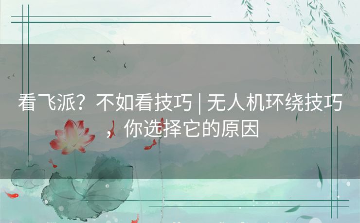 看飞派?不如看技巧 | 无人机环绕技巧,你选择它的原因 看飞派?不如看技巧 | 无人机环绕技巧,你选择它的原因