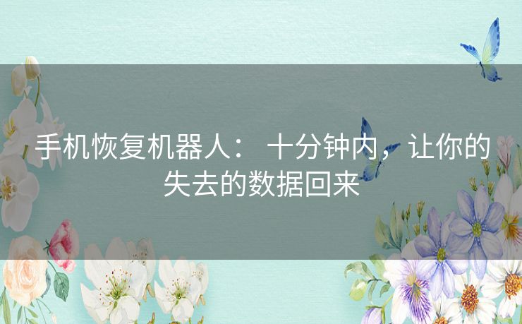 手机恢复机器人： 十分钟内，让你的失去的数据回来