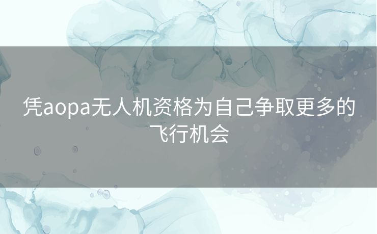 凭aopa无人机资格为自己争取更多的飞行机会