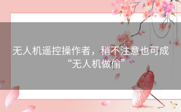无人机遥控操作者，稍不注意也可成“无人机做偷”