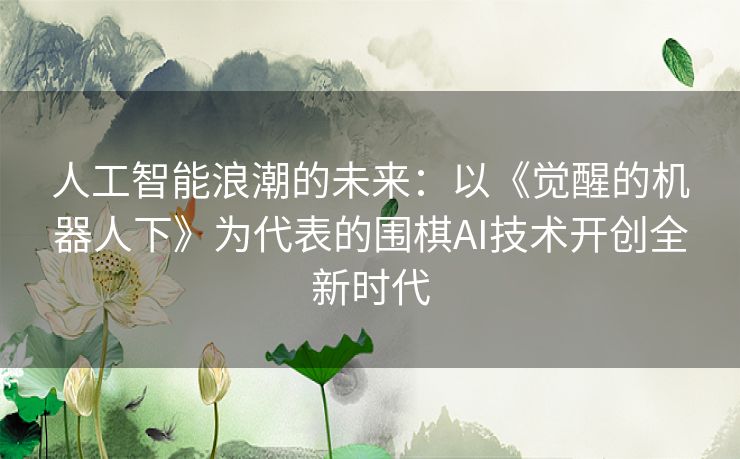 人工智能浪潮的未来：以《觉醒的机器人下》为代表的围棋AI技术开创全新时代