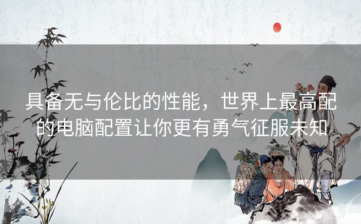 具备无与伦比的性能，世界上最高配的电脑配置让你更有勇气征服未知