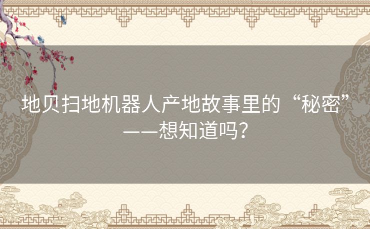 地贝扫地机器人产地故事里的“秘密”——想知道吗？