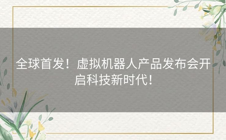 全球首发！虚拟机器人产品发布会开启科技新时代！