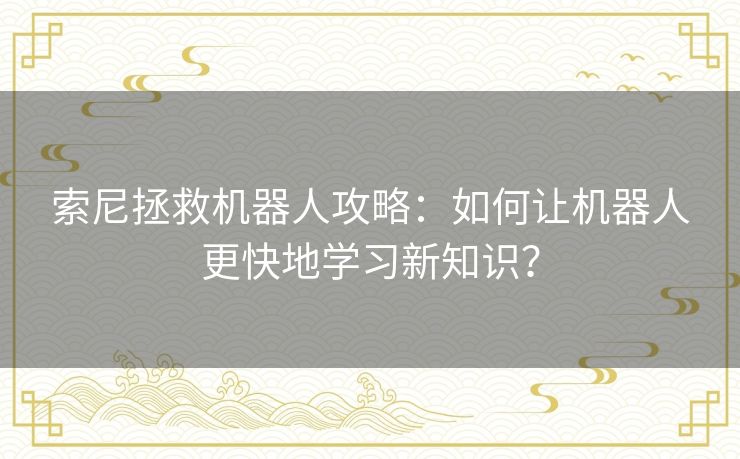 索尼拯救机器人攻略：如何让机器人更快地学习新知识？