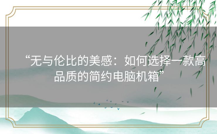 “无与伦比的美感：如何选择一款高品质的简约电脑机箱”
