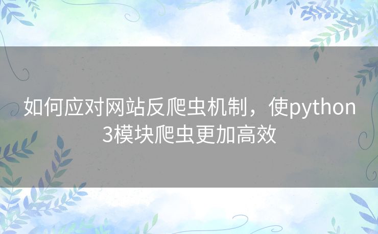 如何应对网站反爬虫机制，使python3模块爬虫更加高效