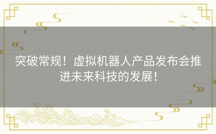突破常规！虚拟机器人产品发布会推进未来科技的发展！