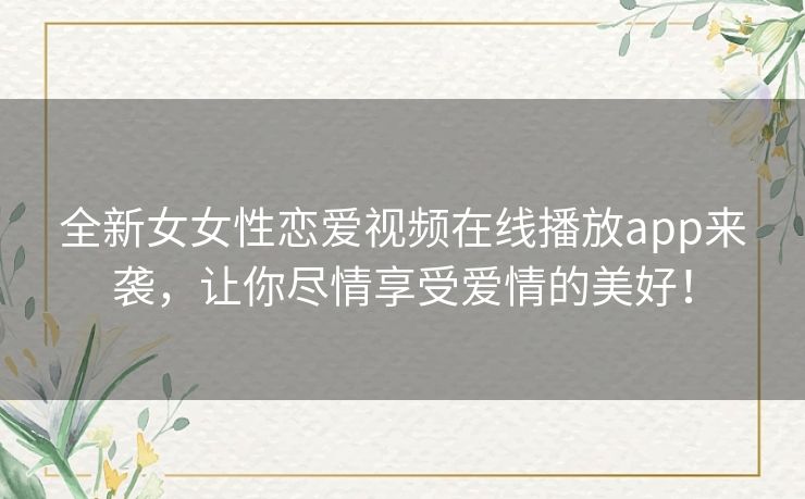 全新女女性恋爱视频在线播放app来袭，让你尽情享受爱情的美好！
