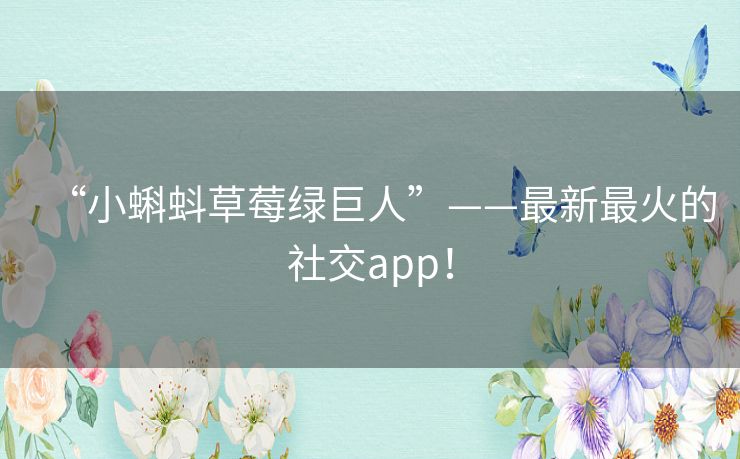 “小蝌蚪草莓绿巨人”——最新最火的社交app！