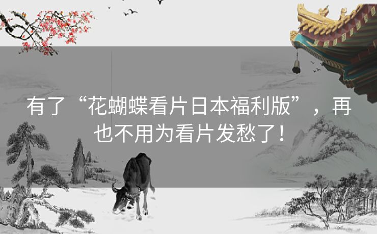 有了“花蝴蝶看片日本福利版”，再也不用为看片发愁了！