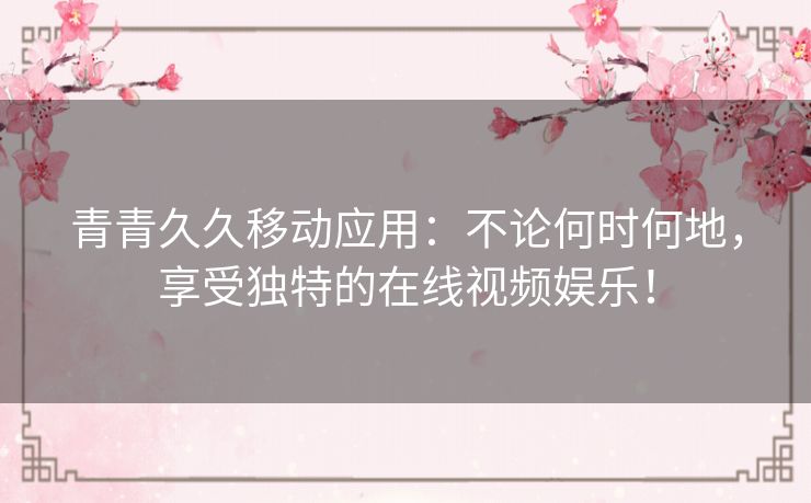 青青久久移动应用：不论何时何地，享受独特的在线视频娱乐！