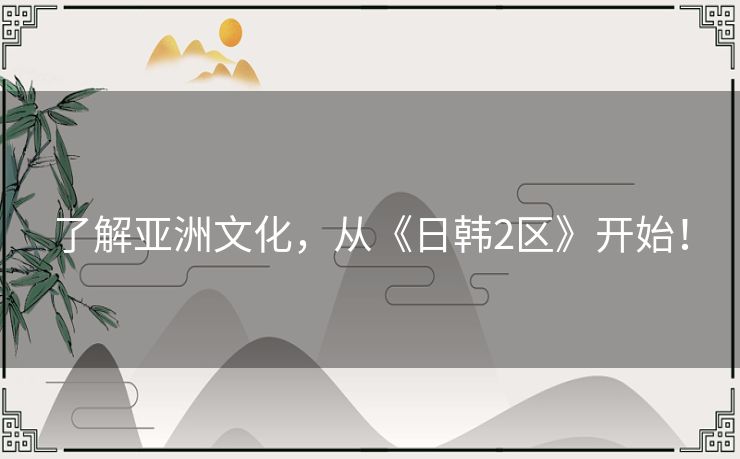 了解亚洲文化，从《日韩2区》开始！