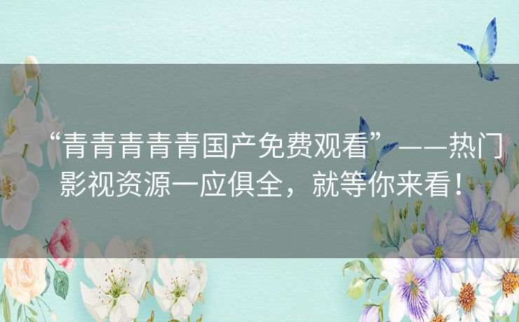 “青青青青青国产免费观看”——热门影视资源一应俱全，就等你来看！