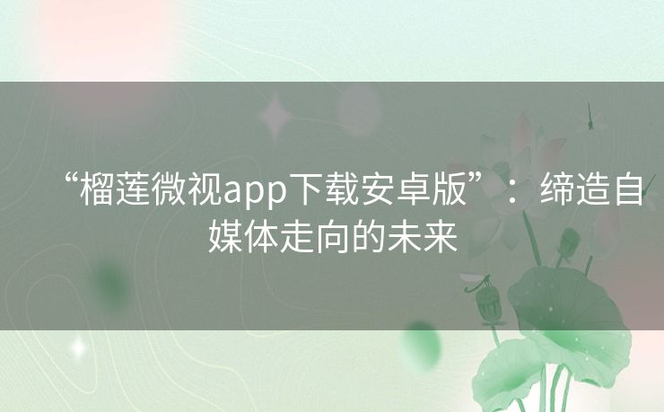 “榴莲微视app下载安卓版”：缔造自媒体走向的未来