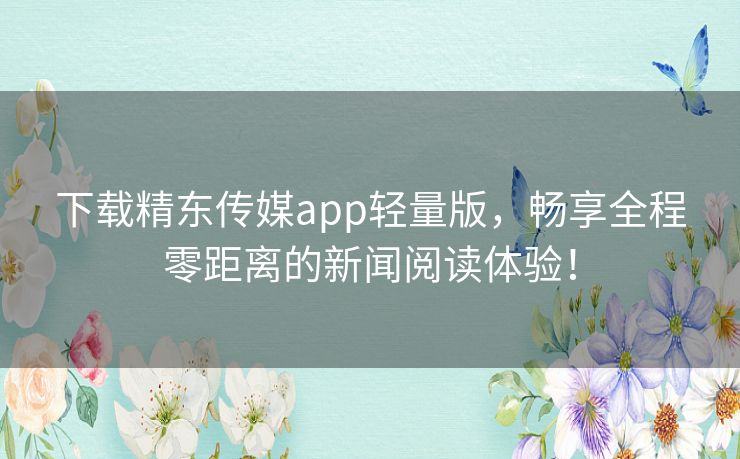 下载精东传媒app轻量版，畅享全程零距离的新闻阅读体验！
