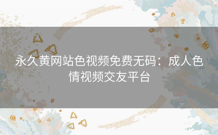 永久黄网站色视频免费无码：成人色情视频交友平台