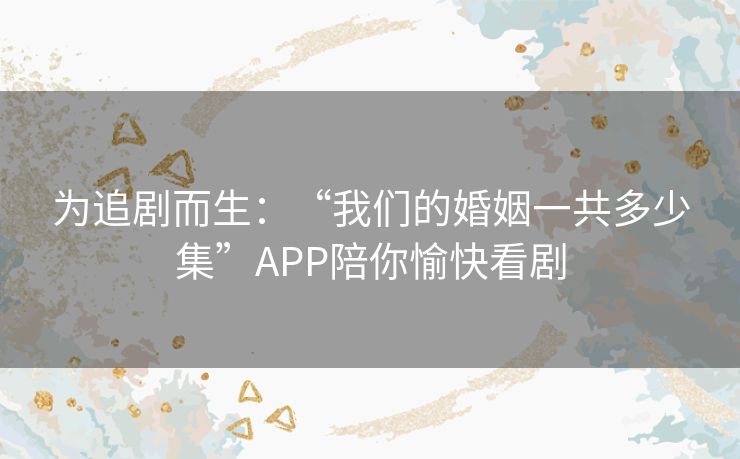 为追剧而生：“我们的婚姻一共多少集”APP陪你愉快看剧