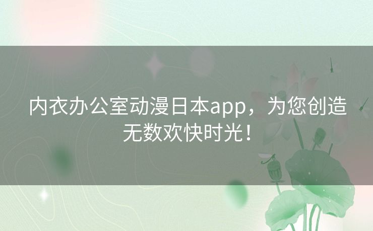 内衣办公室动漫日本app，为您创造无数欢快时光！