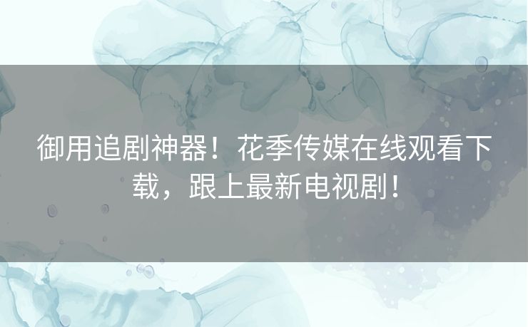 御用追剧神器！花季传媒在线观看下载，跟上最新电视剧！