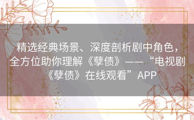 精选经典场景、深度剖析剧中角色，全方位助你理解《孽债》——“电视剧《孽债》在线观看”APP