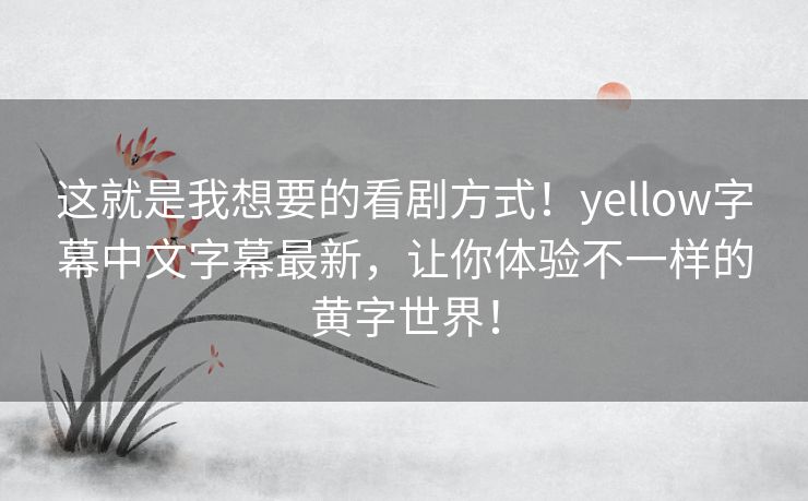 这就是我想要的看剧方式！yellow字幕中文字幕最新，让你体验不一样的黄字世界！