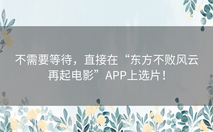 不需要等待，直接在“东方不败风云再起电影”APP上选片！