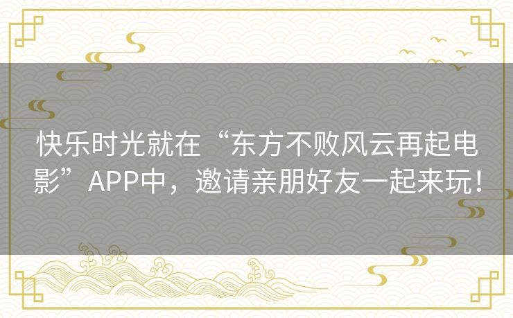 快乐时光就在“东方不败风云再起电影”APP中，邀请亲朋好友一起来玩！