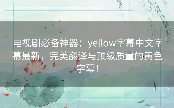 电视剧必备神器：yellow字幕中文字幕最新，完美翻译与顶级质量的黄色字幕！