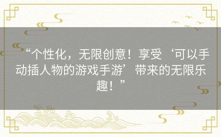 “个性化，无限创意！享受‘可以手动插人物的游戏手游’带来的无限乐趣！”