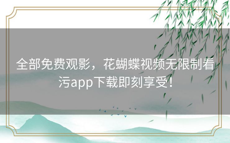 全部免费观影，花蝴蝶视频无限制看污app下载即刻享受！