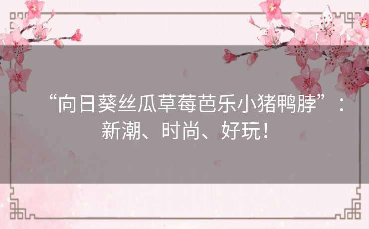 “向日葵丝瓜草莓芭乐小猪鸭脖”：新潮、时尚、好玩！