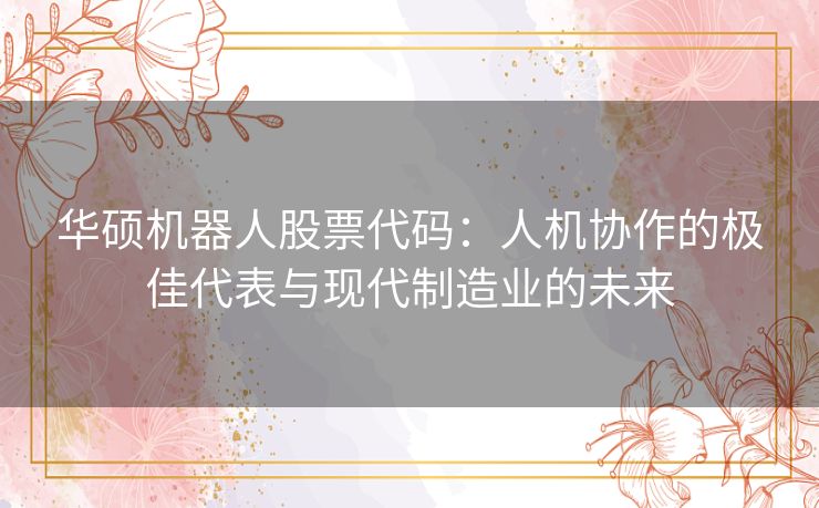 华硕机器人股票代码：人机协作的极佳代表与现代制造业的未来