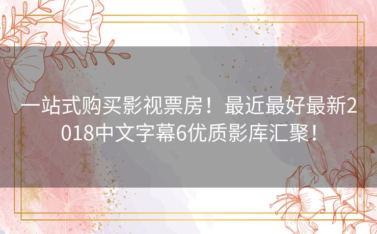 一站式购买影视票房！最近最好最新2018中文字幕6优质影库汇聚！