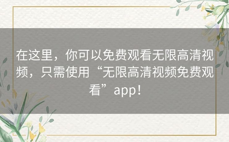 在这里，你可以免费观看无限高清视频，只需使用“无限高清视频免费观看”app！