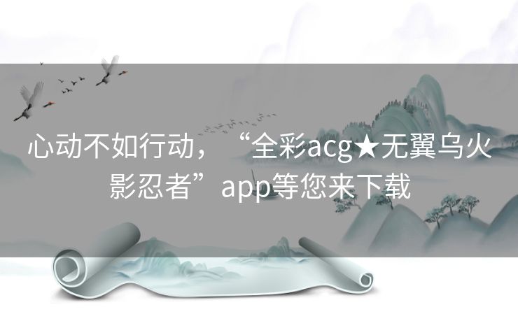 心动不如行动，“全彩acg★无翼乌火影忍者”app等您来下载