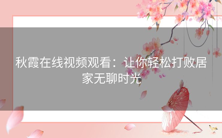 秋霞在线视频观看：让你轻松打败居家无聊时光