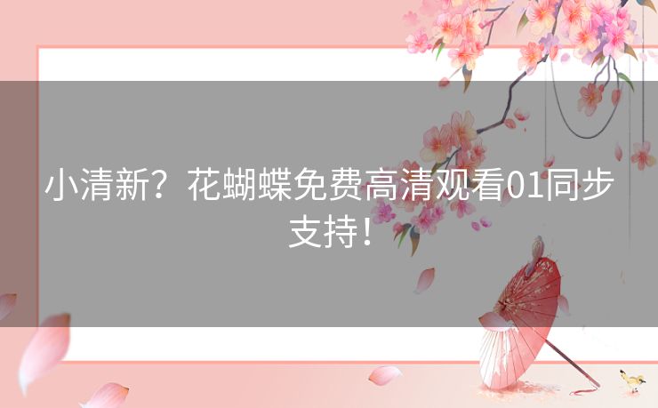 小清新？花蝴蝶免费高清观看01同步支持！