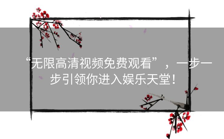 “无限高清视频免费观看”，一步一步引领你进入娱乐天堂！