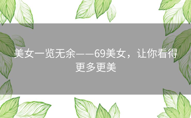 美女一览无余——69美女，让你看得更多更美