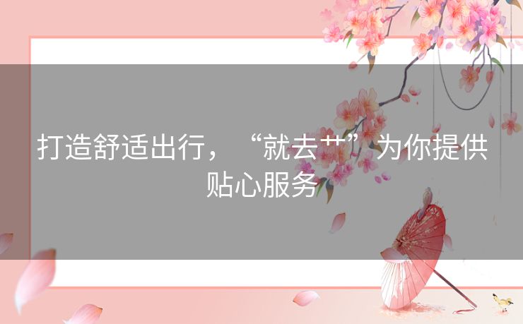 打造舒适出行，“就去艹”为你提供贴心服务