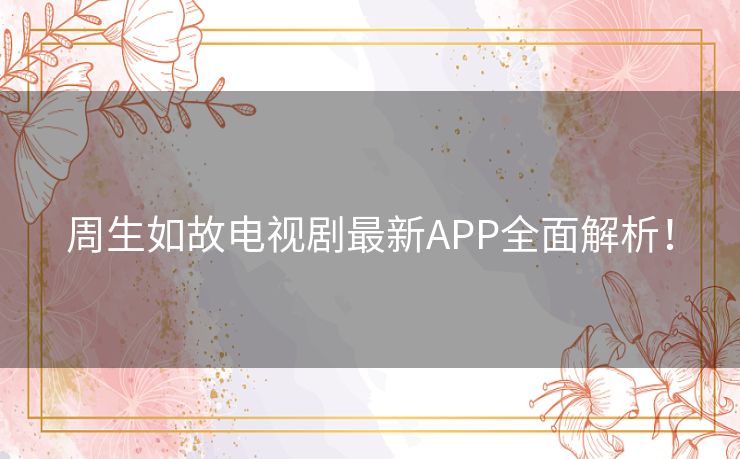 周生如故电视剧最新APP全面解析！