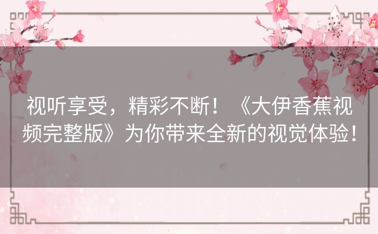 视听享受，精彩不断！《大伊香蕉视频完整版》为你带来全新的视觉体验！